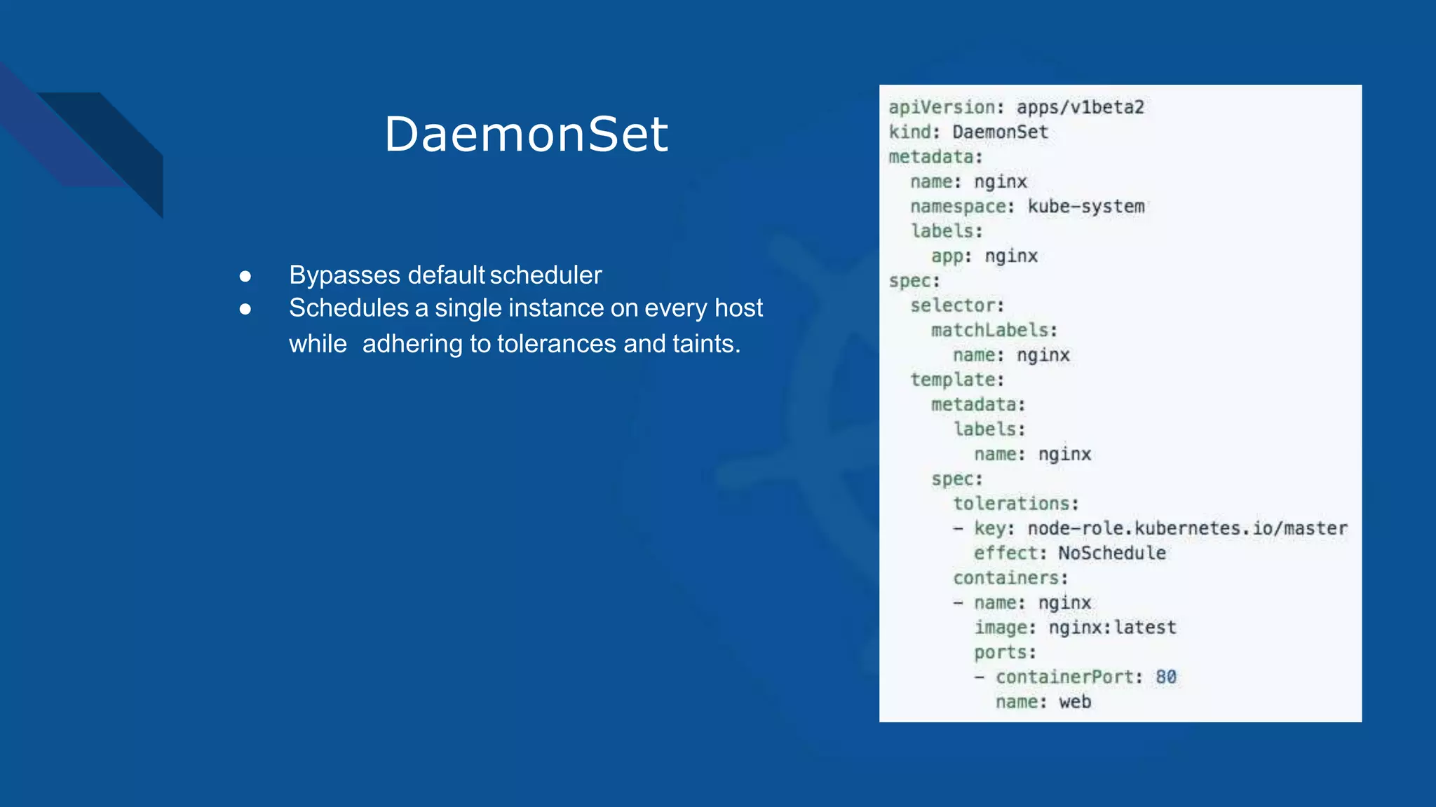 DaemonSet
● Bypasses default scheduler
● Schedules a single instance on every host
while adhering to tolerances and taints.
 