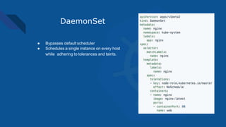 DaemonSet
● Bypasses default scheduler
● Schedules a single instance on every host
while adhering to tolerances and taints.
 