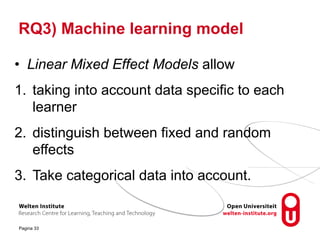 RQ3) Machine learning model
• Linear Mixed Effect Models allow
1. taking into account data specific to each
learner
2. distinguish between fixed and random
effects
3. Take categorical data into account.
Pagina 33
 