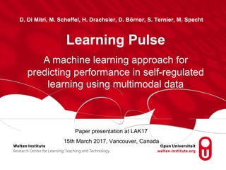 Learning Pulse
D. Di Mitri, M. Scheffel, H. Drachsler, D. Börner, S. Ternier, M. Specht
A machine learning approach for
predicting performance in self-regulated
learning using multimodal data
Paper presentation at LAK17
15th March 2017, Vancouver, Canada
 