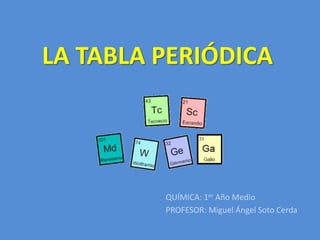 LA TABLA PERIÓDICA
QUÍMICA: 1er Año Medio
PROFESOR: Miguel Ángel Soto Cerda
 