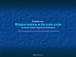 D’autres sur:   Diaporamas-a-la-con.com Le site des meilleurs diaporamas humoristiques [Attention le passage du pointeur de souris dans ce cadre déclenche un lien vers le site] 