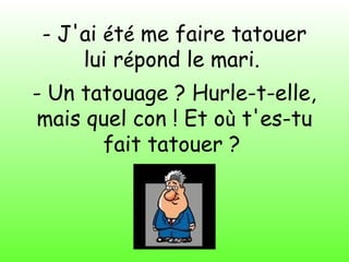Diaporama PPS réalisé pour
http://www.diaporamas-a-la-con.com
- J'ai été me faire tatouer
lui répond le mari.
- Un tatouage ? Hurle-t-elle,
mais quel con ! Et où t'es-tu
fait tatouer ?
 