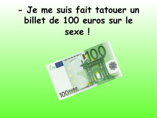 - Je me suis fait tatouer un
billet de 100 euros sur le
sexe !
 