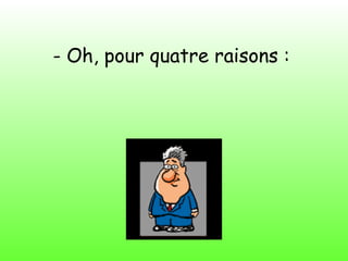 - Oh, pour quatre raisons :
 