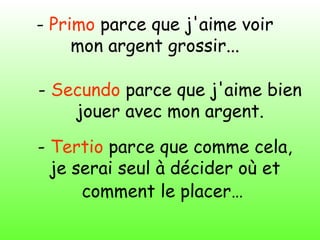 - Primo parce que j'aime voir
mon argent grossir...
- Secundo parce que j'aime bien
jouer avec mon argent.
- Tertio parce que comme cela,
je serai seul à décider où et
comment le placer…
 