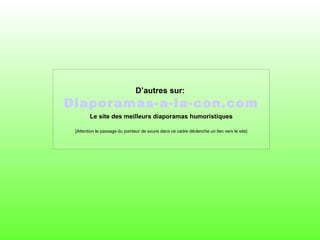 D’autres sur:
Diaporamas-a-la-con.com
Le site des meilleurs diaporamas humoristiques
[Attention le passage du pointeur de souris dans ce cadre déclenche un lien vers le site]
 
