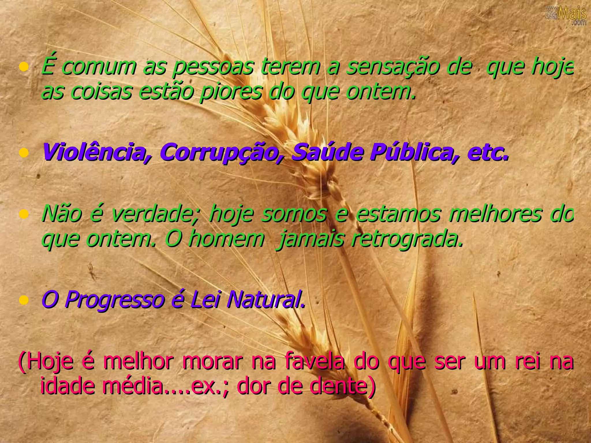 • É comum as pessoas terem a sensação de que hoje
  as coisas estão piores do que ontem.

• Violência, Corrupção, Saúde Pública, etc.

• Não é verdade; hoje somos e estamos melhores do
  que ontem. O homem jamais retrograda.

• O Progresso é Lei Natural.

(Hoje é melhor morar na favela do que ser um rei na
  idade média....ex.; dor de dente)
 