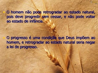 • O homem não pode retrogradar ao estado natural,
 pois deve progredir sem cessar, e não pode voltar
 ao estado de infância.



• O progresso é uma condição que Deus impõem ao
 homem, e retrogradar ao estado natural seria negar
 a lei de progresso.
 