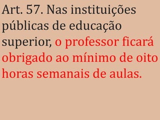 Art. 57. Nas instituições
públicas de educação
superior, o professor ficará
obrigado ao mínimo de oito
horas semanais de aulas.
 