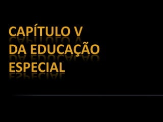 CAPÍTULO V
DA EDUCAÇÃO
ESPECIAL
 
