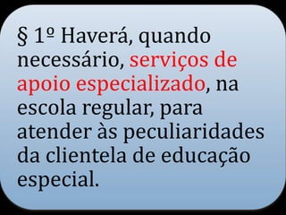 § 1º Haverá, quando
necessário, serviços de
apoio especializado, na
escola regular, para
atender às peculiaridades
da clientela de educação
especial.
 