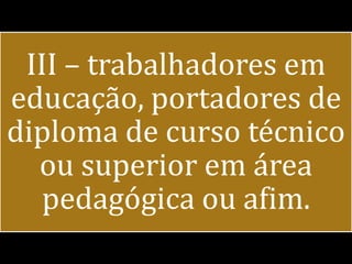 III – trabalhadores em
educação, portadores de
diploma de curso técnico
  ou superior em área
   pedagógica ou afim.
 