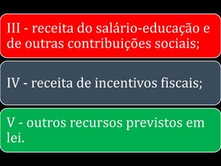 III - receita do salário-educação e
de outras contribuições sociais;

IV - receita de incentivos fiscais;

V - outros recursos previstos em
lei.
 