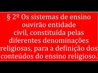 § 2º Os sistemas de ensino
        ouvirão entidade
     civil, constituída pelas
   diferentes denominações
religiosas, para a definição dos
conteúdos do ensino religioso.
 