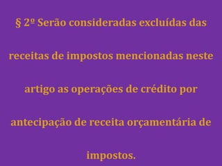 § 2º Serão consideradas excluídas das


receitas de impostos mencionadas neste


  artigo as operações de crédito por


antecipação de receita orçamentária de


              impostos.
 