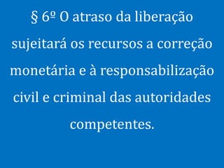 § 6º O atraso da liberação
sujeitará os recursos a correção
monetária e à responsabilização
civil e criminal das autoridades
         competentes.
 