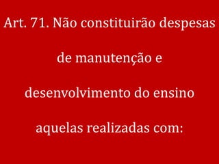 Art. 71. Não constituirão despesas

        de manutenção e

   desenvolvimento do ensino

     aquelas realizadas com:
 