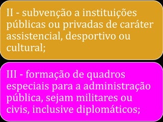 II - subvenção a instituições
públicas ou privadas de caráter
assistencial, desportivo ou
cultural;

III - formação de quadros
especiais para a administração
pública, sejam militares ou
civis, inclusive diplomáticos;
 