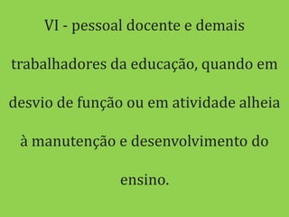 VI - pessoal docente e demais

trabalhadores da educação, quando em

desvio de função ou em atividade alheia

 à manutenção e desenvolvimento do

                ensino.
 