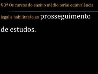 § 3º Os cursos do ensino médio terão equivalência

legal e habilitarão ao   prosseguimento
de estudos.
 