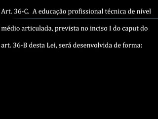 Art. 36-C. A educação profissional técnica de nível

médio articulada, prevista no inciso I do caput do

art. 36-B desta Lei, será desenvolvida de forma:
 