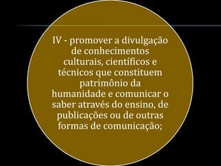 IV - promover a divulgação
     de conhecimentos
   culturais, científicos e
 técnicos que constituem
       patrimônio da
humanidade e comunicar o
saber através do ensino, de
 publicações ou de outras
 formas de comunicação;
 