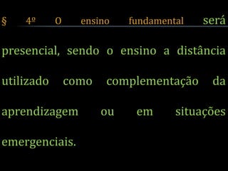 §   4º      O     ensino    fundamental   será

presencial, sendo o ensino a distância

utilizado       como   complementação      da

aprendizagem           ou    em      situações

emergenciais.
 