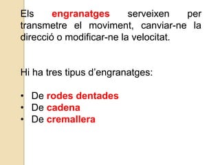 Els engranatges serveixen per
transmetre el moviment, canviar-ne la
direcció o modificar-ne la velocitat.
Hi ha tres tipus d’engranatges:
• De rodes dentades
• De cadena
• De cremallera
 