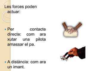 Les forces poden
actuar:
 Per contacte
directe: com ara
xutar una pilota
amassar el pa.
 A distància: com ara
un imant.
 