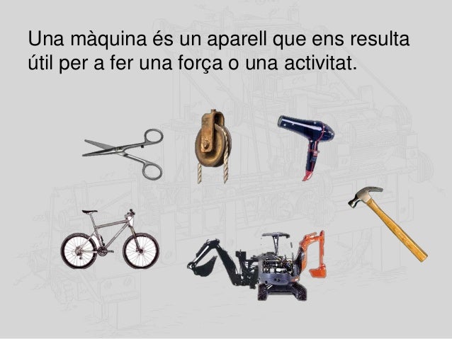 Una màquina és un aparell que ens resulta
útil per a fer una força o una activitat.