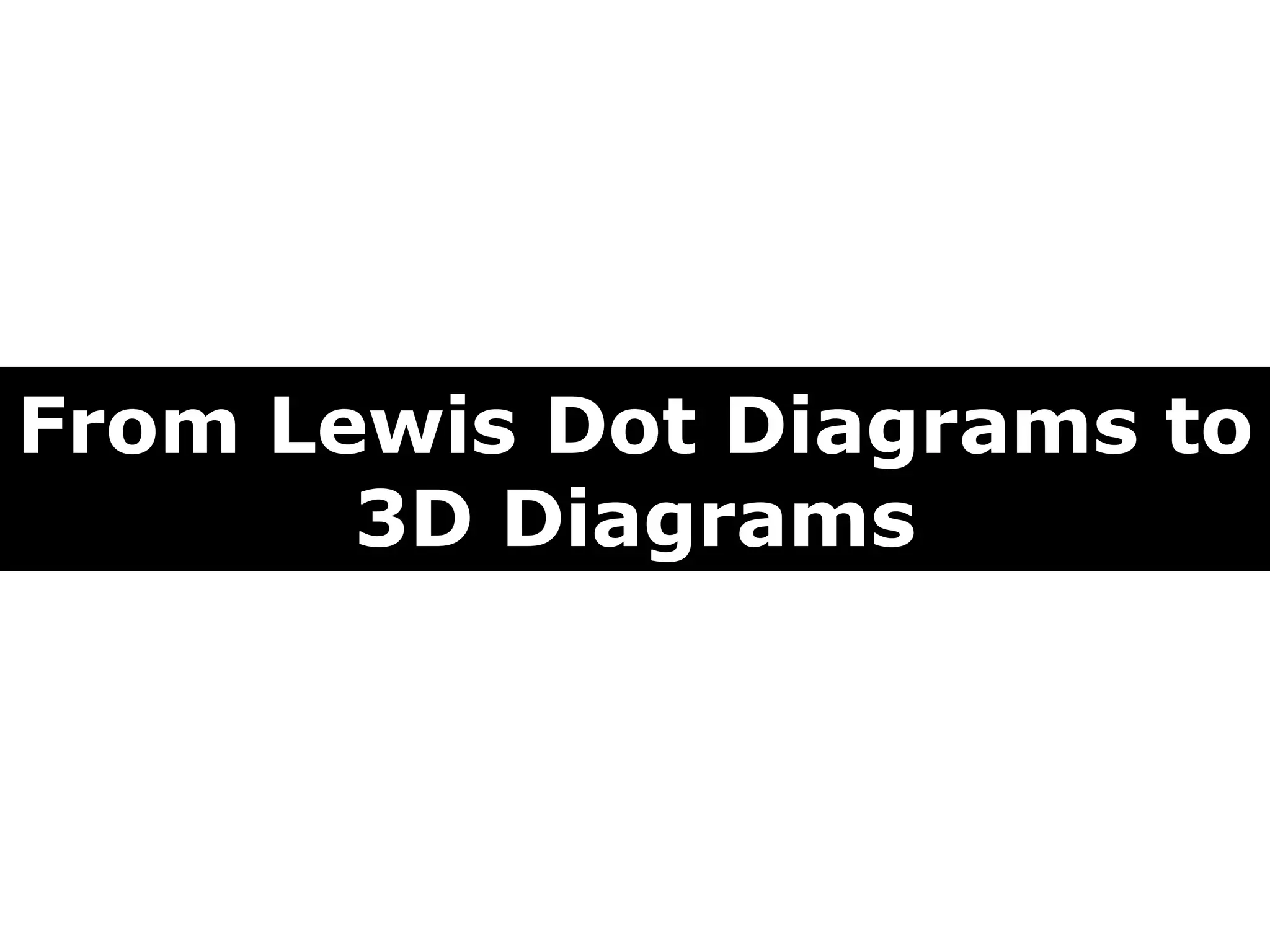 From Lewis Dot Diagrams to
3D Diagrams