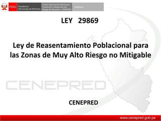 LEY 29869
Ley de Reasentamiento Poblacional para
las Zonas de Muy Alto Riesgo no Mitigable
CENEPRED
 