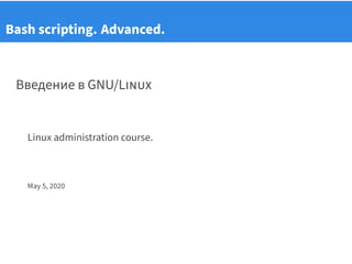 Bash scripting. Advanced.
Введение в GNU/LiNUX
Linux administration course.
May 5, 2020
 