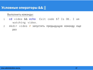 Условные операторы && ||
Выполнить команды:
1 cd video && echo Exit code $? Is OK . I am
watching video .
2 mkdir video # запустить предыдущую команду еще
раз
Linux administration course. 27
 