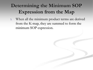Determining the Minimum SOP
Expression from the Map
3. When all the minimum product terms are derived
from the K-map, they are summed to form the
minimum SOP expression.
 