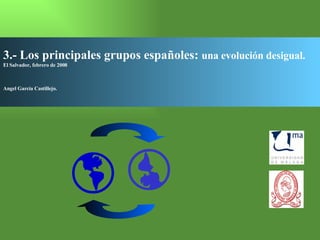 3.- Los principales grupos españoles:  una evolución desigual. El Salvador, febrero de 2008 Angel García Castillejo.    