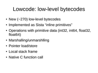 Lowcode: low-level bytecodes
● New (~270) low-level bytecodes
● Implemented as Sista “inline primitives”
● Operations with...