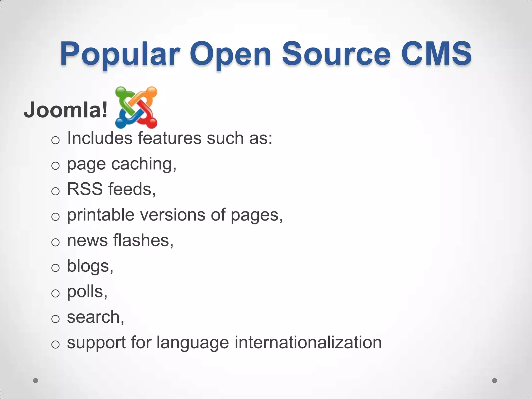 Popular Open Source CMS
Joomla!
  o   Includes features such as:
  o   page caching,
  o   RSS feeds,
  o   printable versions of pages,
  o   news flashes,
  o   blogs,
  o   polls,
  o   search,
  o   support for language internationalization
 