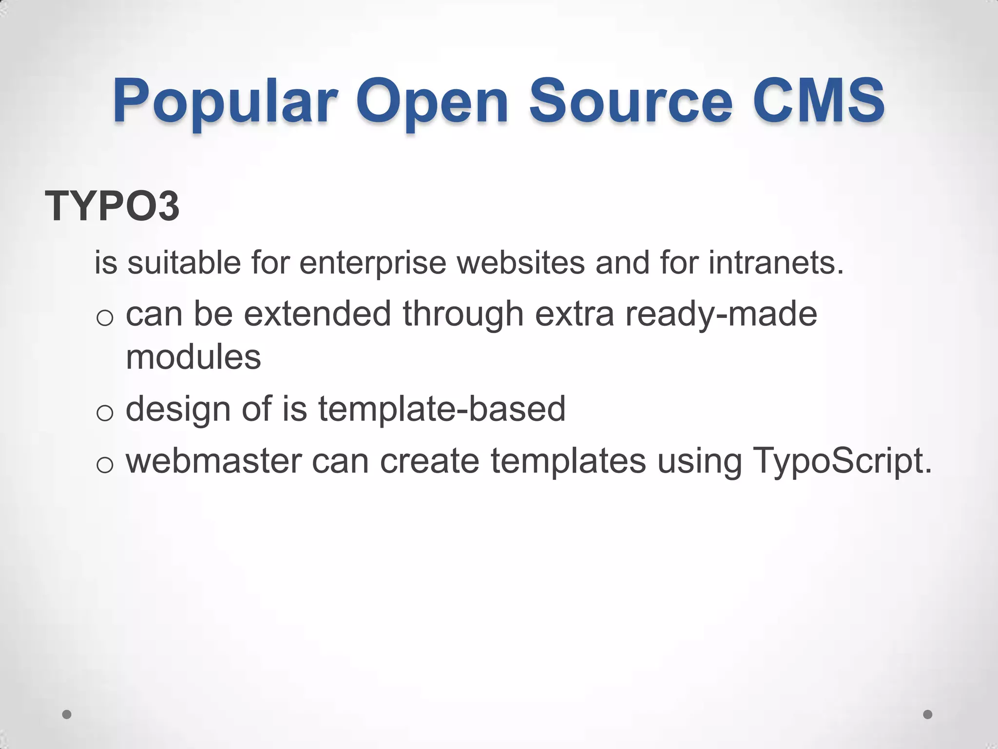 Popular Open Source CMS
TYPO3
 is suitable for enterprise websites and for intranets.
 o can be extended through extra ready-made
   modules
 o design of is template-based
 o webmaster can create templates using TypoScript.
 