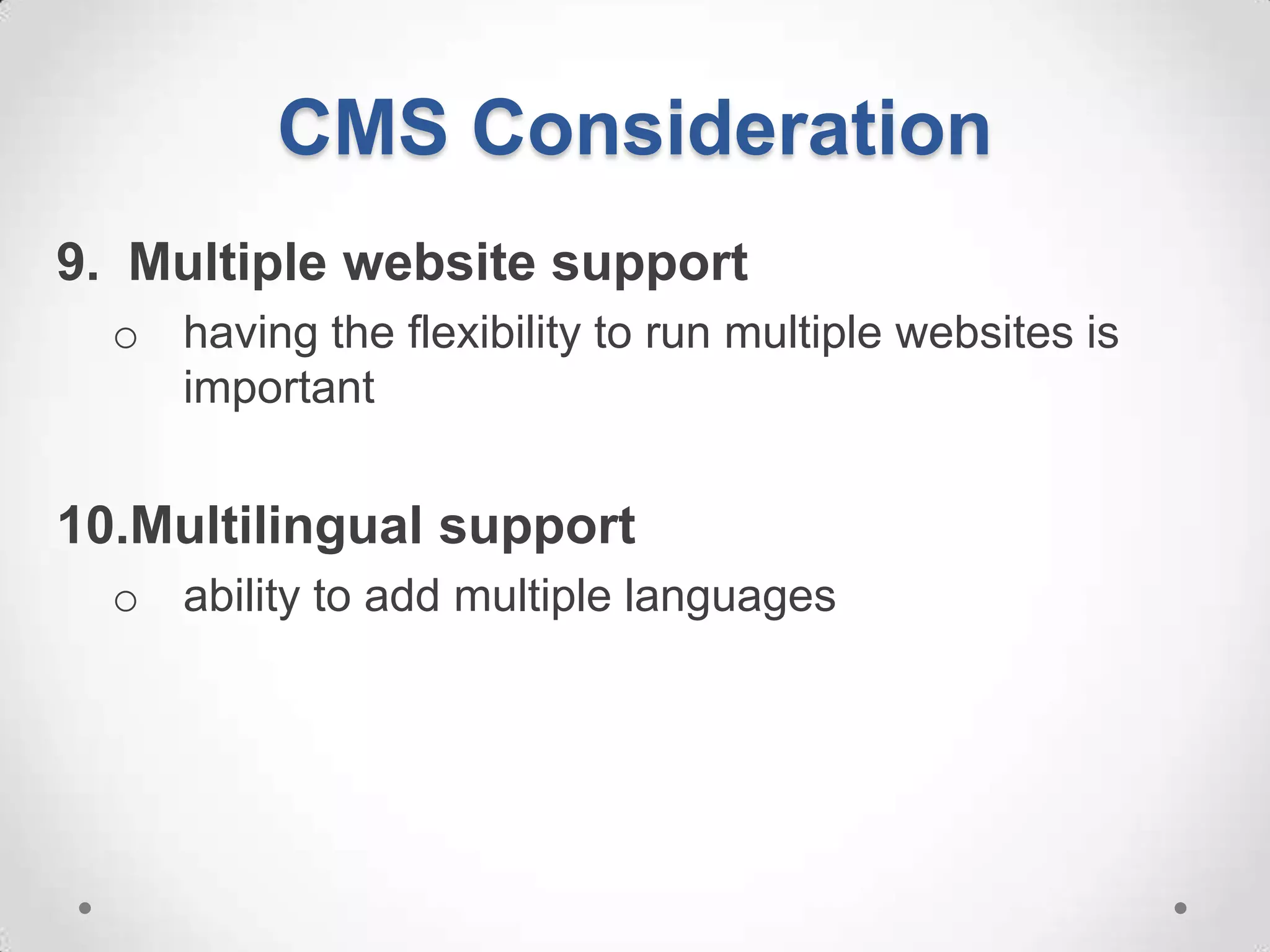 CMS Consideration
9. Multiple website support
  o having the flexibility to run multiple websites is
    important


10.Multilingual support
  o ability to add multiple languages
 