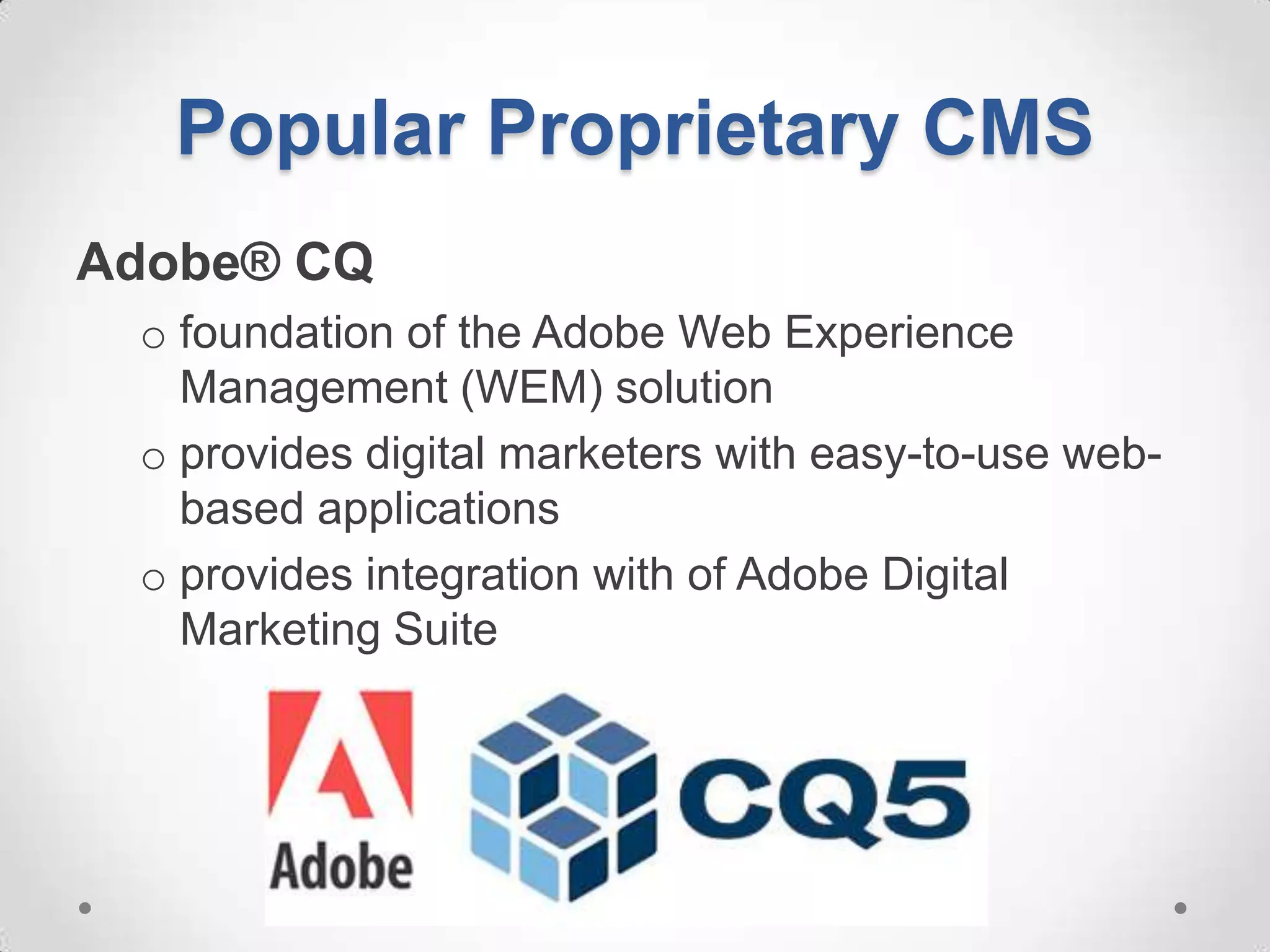 Popular Proprietary CMS
Adobe® CQ
 o foundation of the Adobe Web Experience
   Management (WEM) solution
 o provides digital marketers with easy-to-use web-
   based applications
 o provides integration with of Adobe Digital
   Marketing Suite
 