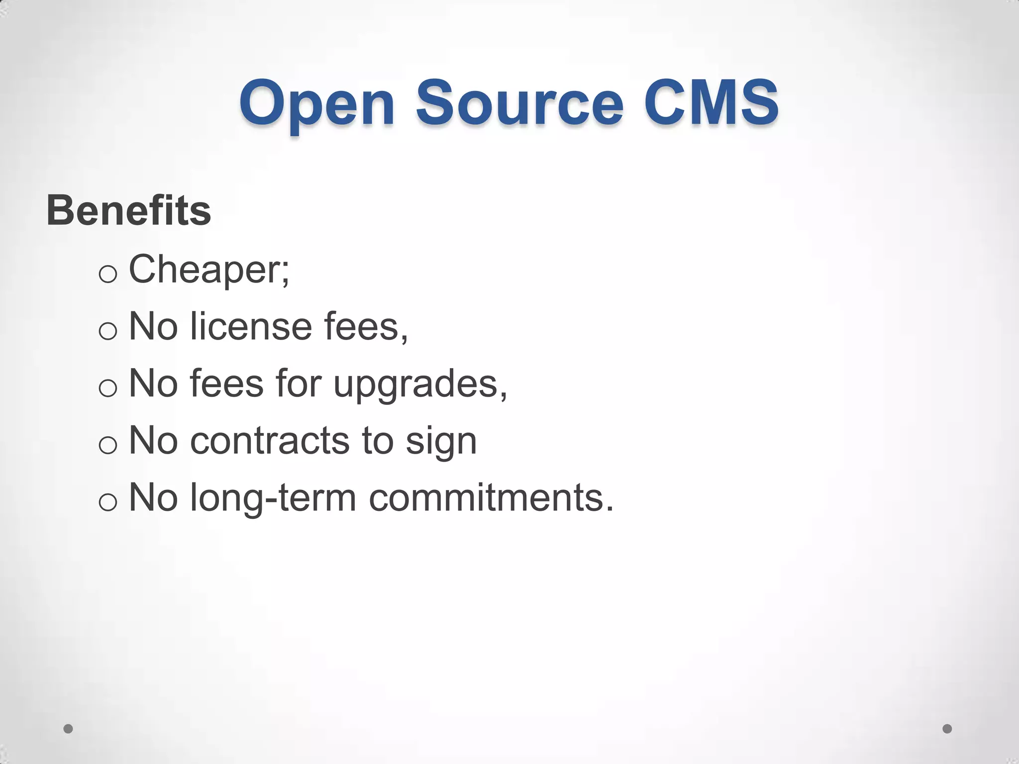 Open Source CMS
Benefits
  o Cheaper;
  o No license fees,
  o No fees for upgrades,
  o No contracts to sign
  o No long-term commitments.
 