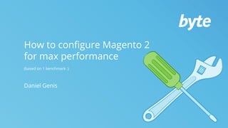 How to configure Magento 2
for max performance
(based on 1 benchmark :)
Daniel Genis
 