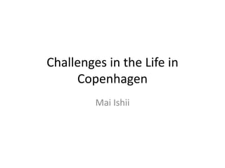 Challenges in the Life in
Copenhagen
Mai Ishii
 