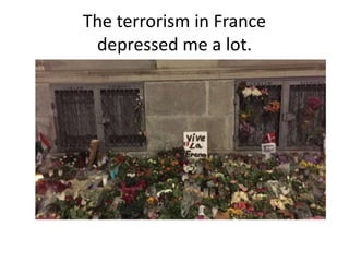 The terrorism in France
depressed me a lot.
 