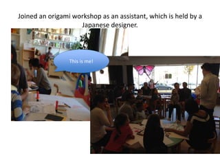 Joined an origami workshop as an assistant, which is held by a
Japanese designer.
This is me!
 