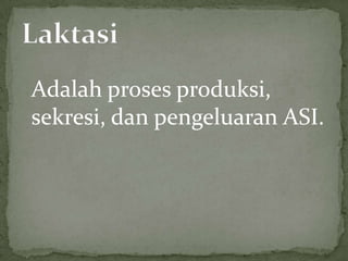 Adalah proses produksi,
sekresi, dan pengeluaran ASI.
 