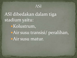 ASI dibedakan dalam tiga
stadium yaitu:
   Kolustrum,
   Air susu transisi/ peralihan,
   Air susu matur.
 