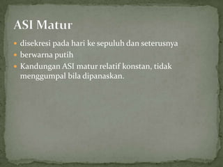  disekresi pada hari ke sepuluh dan seterusnya
 berwarna putih
 Kandungan ASI matur relatif konstan, tidak
 menggumpal bila dipanaskan.
 